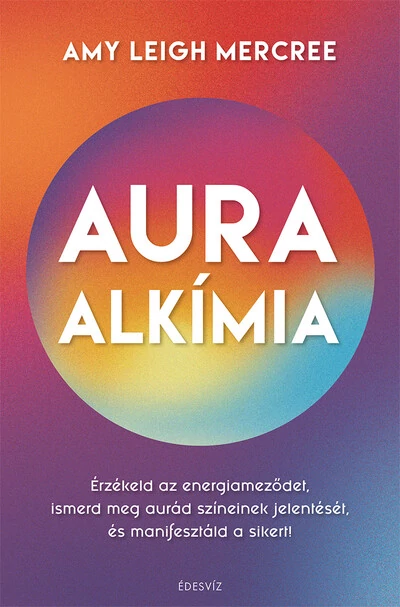 Auraalkímia - Érzékeld az energiameződet, ismerd meg aurád színeinek jelentését és manifesztáld a sikert!  Amy Leigh Mercree