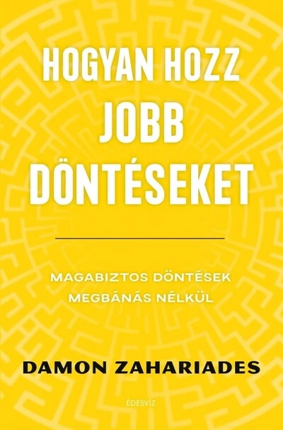 Hogyan hozz jobb döntéseket - Magabiztos döntések megbánás nélkül Damon Zahariades