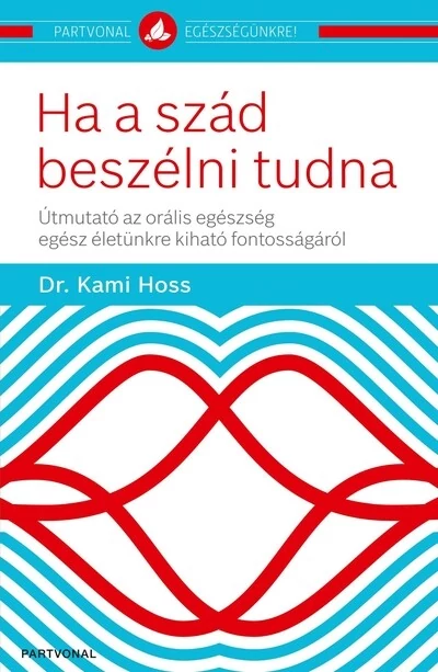 Ha a szád beszélni tudna - Útmutató az orális egészség egész életünkre kiható fontosságáról - Partvonal egészségünkre Dr. Kami Hoss