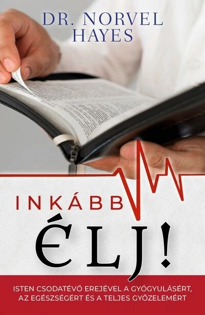 Inkább élj! - Isten csodatevő erejével a gyógyulásért, az egészségért és a teljes győzelemért Dr. Norvel Hayes