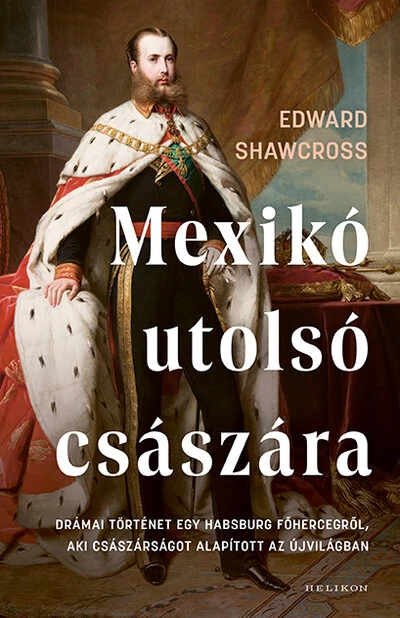 Mexikó utolsó császára - Drámai történet egy Habsburg főhercegről, aki császárságot alapított az Újvilágban Edward Shawcross