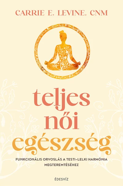 Teljes női egészség - Funkcionális orvoslás a testi-lelki harmónia megteremtéséhez Carrie E. Levine