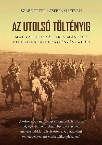 Az utolsó töltényig - Magyar huszárok a második világháború forgószínpadán  Szabó Péter, Szebenyi István
