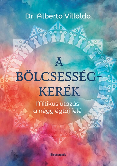 A bölcsességkerék - Mitikus utazás a négy égtáj felém Dr. Alberto Villoldo