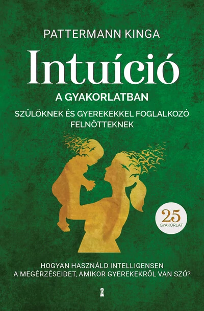 Intuíció a gyakorlatban szülőknek és gyerekekkel foglalkozó felnőtteknek - Hogyan használjuk intelligensen a megérzéseinket, amikor gyerekekről van szó? Pattermann Kinga