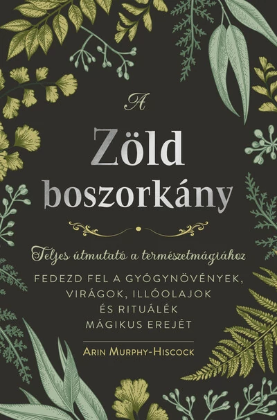 A zöld boszorkány - Teljes útmutató a természetmágiához - FEDEZD FEL A GYÓGYNÖVÉNYEK, VIRÁGOK, ILLÓOLAJOK ÉS RITUÁLÉK MÁGIKUS EREJÉT Arin Murphy-Hiscock