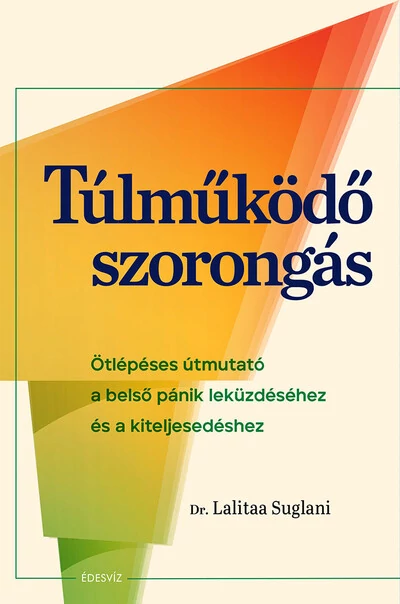 Túlműködő szorongás - Ötlépéses útmutató a belső pánik leküzdéséhez és a kiteljesedéshez Dr. Lalitaa Suglani