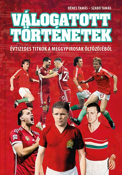 Válogatott történetek - Évtizedes titkok a meggypirosak öltözőjéből Dénes Tamás, Szabó Tamás