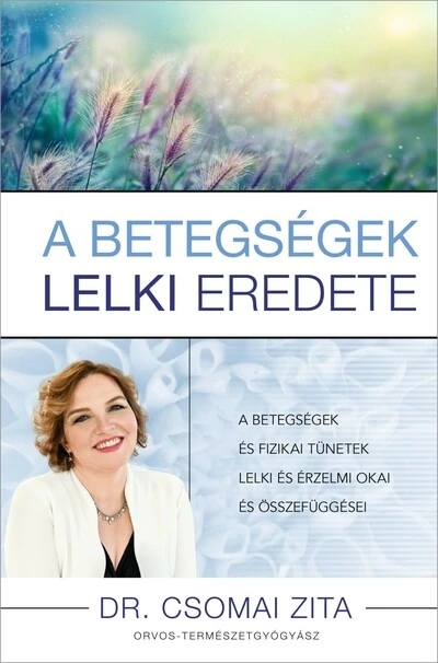 A betegségek lelki eredete - A betegségek és fizikai tünetek lelki és érzelmi okai és összefüggései Dr. Csomai Zita