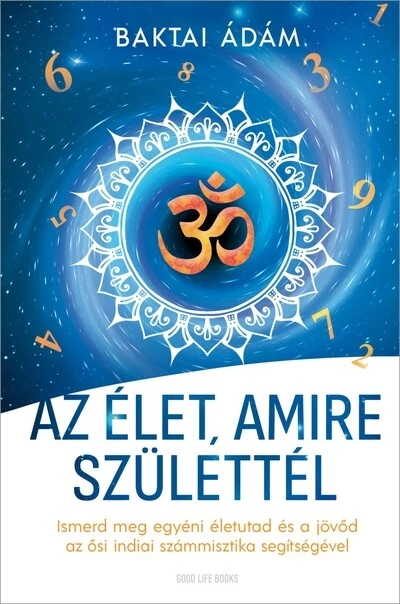 Az élet amire születtél - Ismerd meg egyéni életutad és a jövőd az ősi indiai számmisztika segítségével Baktai Ádám