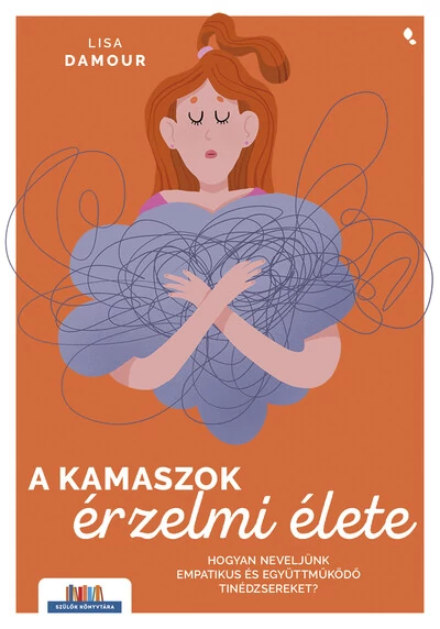 A kamaszok érzelmi élete - Hogyan neveljünk empatikus és együttműködő tinédzsereket? - Szülők könyvtára Lisa Damour