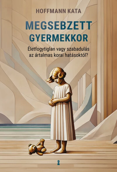 Megsebzett gyermekkor - Életfogytiglan vagy szabadulás az ártalmas korai hatásoktól? Hoffmann Kata