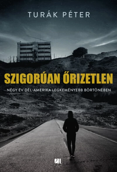 Szigorúan őrizetlen - Négy év Dél-Amerika legkeményebb börtönében Turák Péter