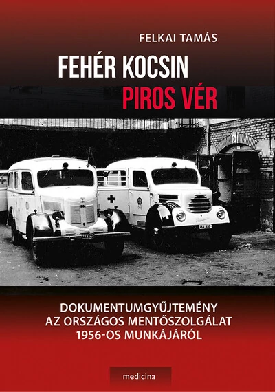 Fehér kocsin piros vér - Dokumentumgyűjtemény az Országos Mentőszolgálat 1956-os munkájáról Felkai Tamás