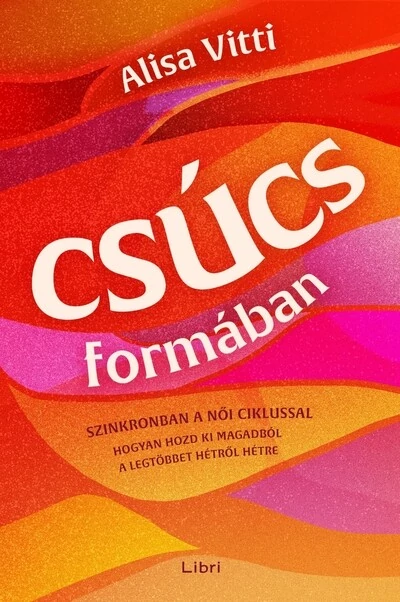 Csúcsformában - Hogyan teheted jobbá a havi ciklusod segítségével az időbeosztásodat, az étrendedet, az egészségedet, a munkádat és a ka Alisa Vitti