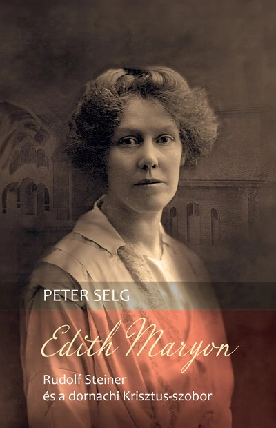Edith Maryon - Rudolf Steiner és a dornachi Krisztus-szobor Peter Selg