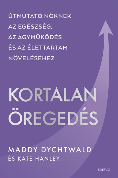 Kortalan öregedés - Útmutató nőknek az egészség, az agyműködés és az élettartam növeléséhez Maddy Dychtwald