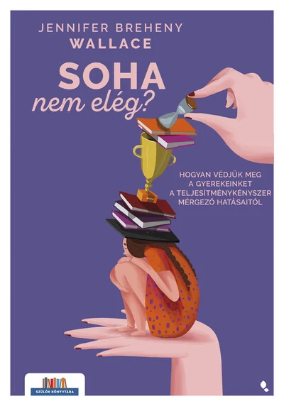 Soha nem elég - Hogyan védjük meg a gyerekeinket a teljesítménykényszer mérgező hatásaitól - Szülők könyvtára Jennifer Breheny Wallace