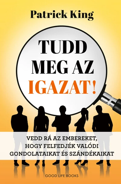 Tudd meg az igazat! - Vedd rá az embereket, hogy felfedjék valódi gondolataikat és szándékaikat Patrick King