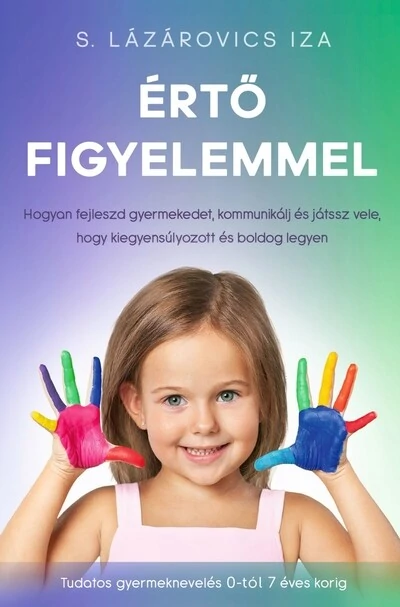 Értő figyelemmel - Hogyan fejleszd gyermekedet, kommunikálj és játssz vele, hogy kiegyensúlyozott és boldog legyen - Tudatos gyermeknevelés S. Lázárovics Iza