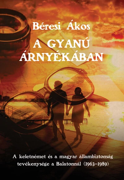 A gyanú árnyékában. - A keletnémet és a magyar állambiztonság tevékenysége a Balatonnál (1963–1989) Béresi Ákos