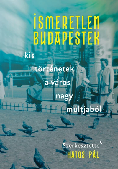Ismeretlen Budapestek - kis történetek a város nagy múltjából - Modern magyar történelem Hatos Pál