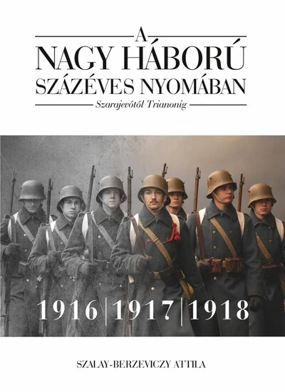 A nagy háború százéves nyomában - Szarajevótól Trianonig - 2. kötet: 1916-1917-1918 Szalay-Berzeviczy Attila